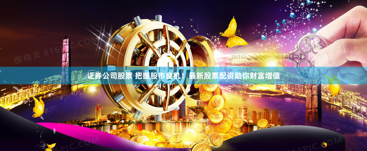 证券公司股票 把握股市良机！最新股票配资助你财富增值
