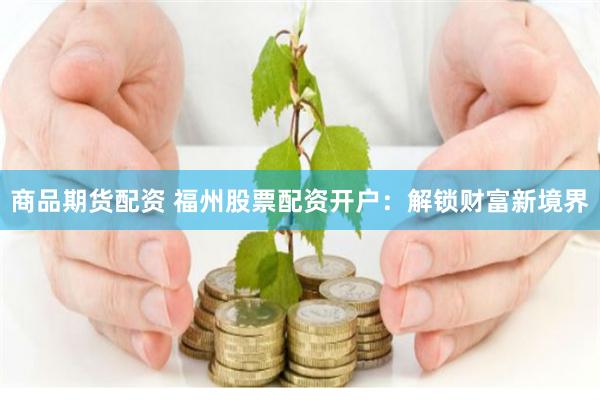 商品期货配资 福州股票配资开户：解锁财富新境界