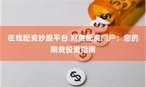 在线配资炒股平台 期货配资门户：您的期货投资指南