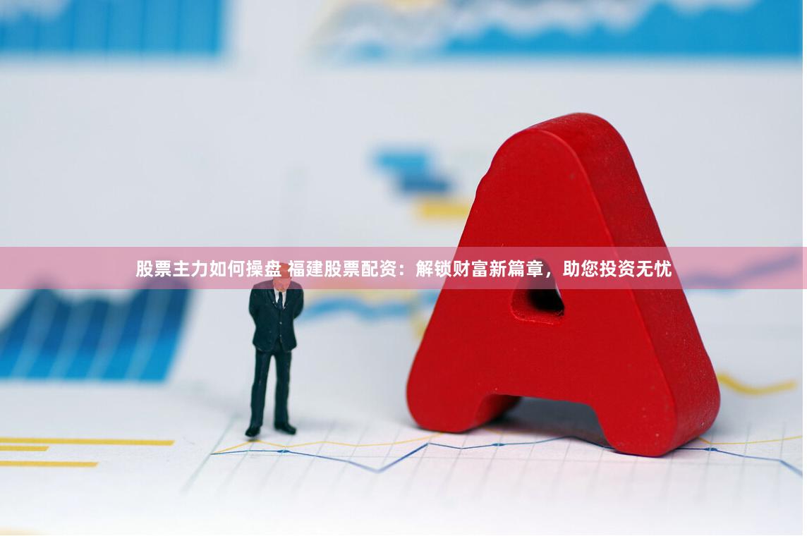 股票主力如何操盘 福建股票配资：解锁财富新篇章，助您投资无忧