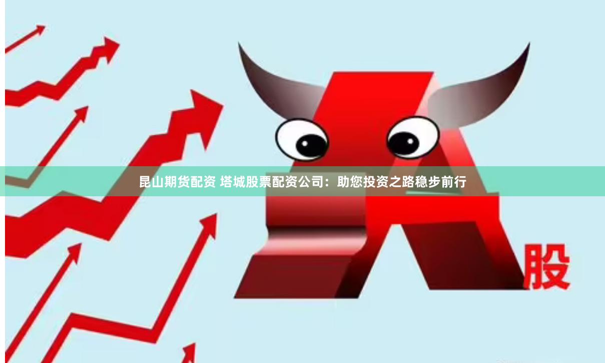 昆山期货配资 塔城股票配资公司：助您投资之路稳步前行
