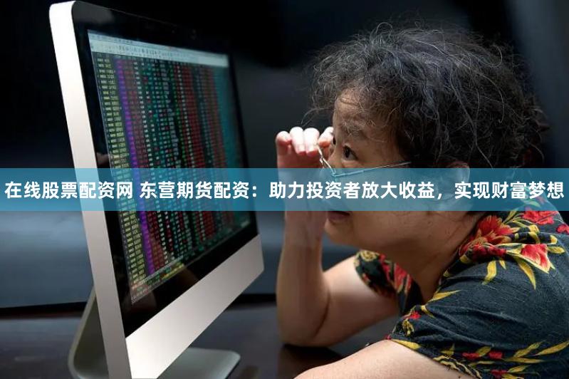 在线股票配资网 东营期货配资：助力投资者放大收益，实现财富梦想