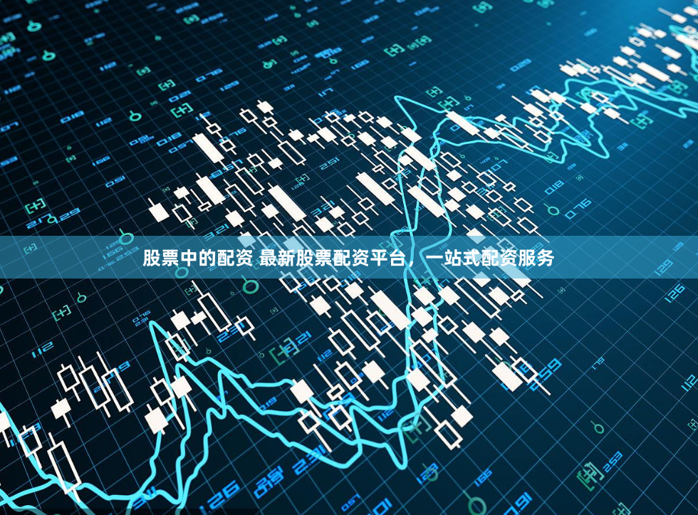 股票中的配资 最新股票配资平台，一站式配资服务