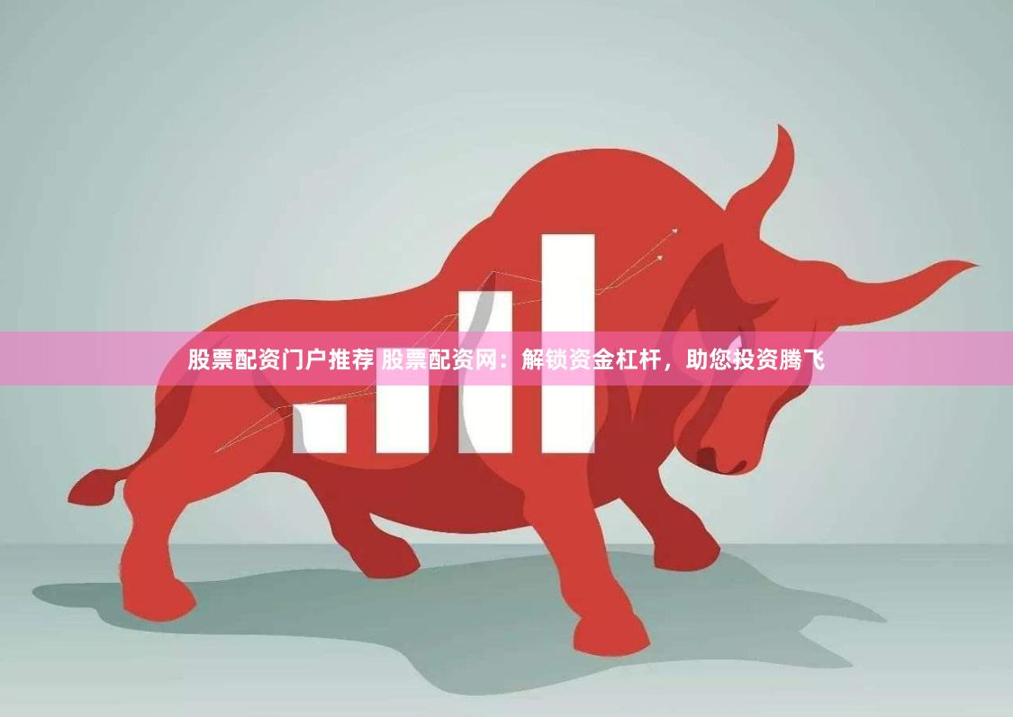 股票配资门户推荐 股票配资网：解锁资金杠杆，助您投资腾飞