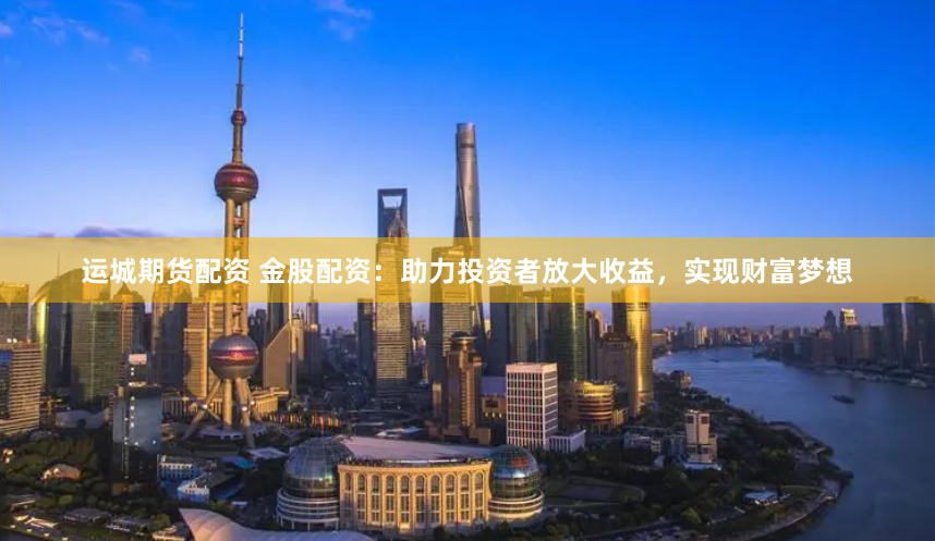 运城期货配资 金股配资：助力投资者放大收益，实现财富梦想