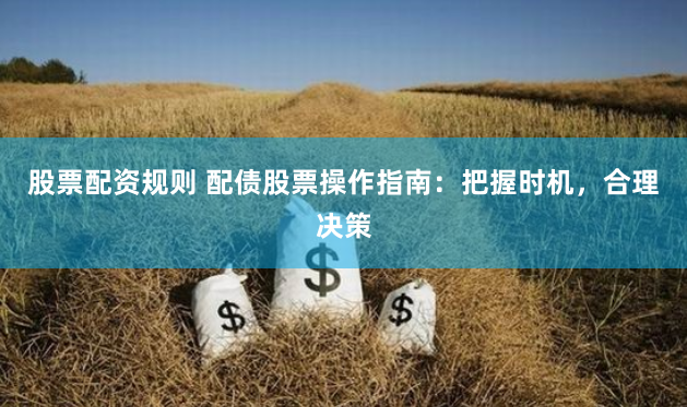 股票配资规则 配债股票操作指南：把握时机，合理决策