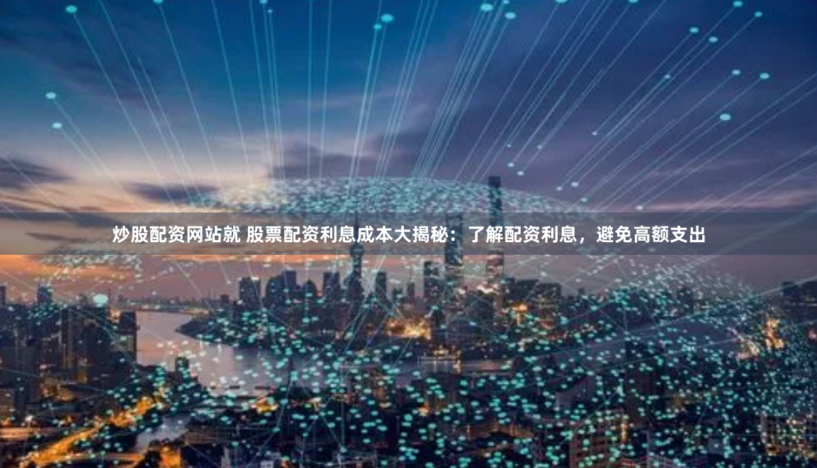 炒股配资网站就 股票配资利息成本大揭秘：了解配资利息，避免高额支出