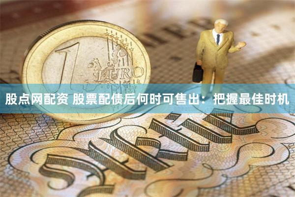 股点网配资 股票配债后何时可售出：把握最佳时机