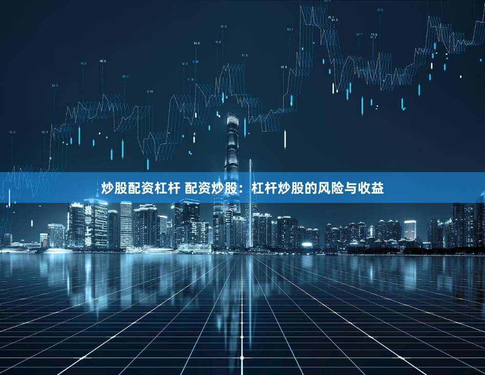 炒股配资杠杆 配资炒股：杠杆炒股的风险与收益