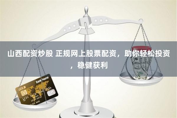 山西配资炒股 正规网上股票配资，助你轻松投资，稳健获利