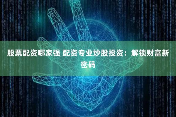 股票配资哪家强 配资专业炒股投资：解锁财富新密码