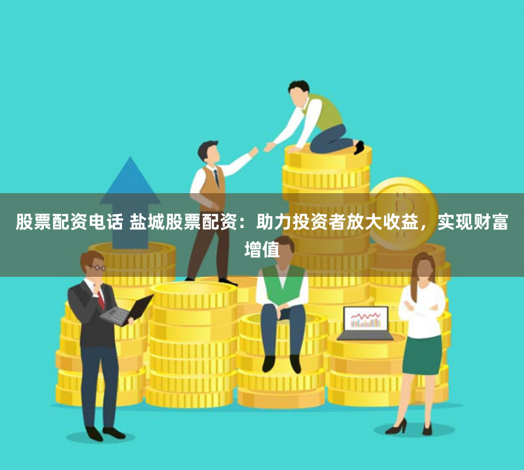 股票配资电话 盐城股票配资：助力投资者放大收益，实现财富增值