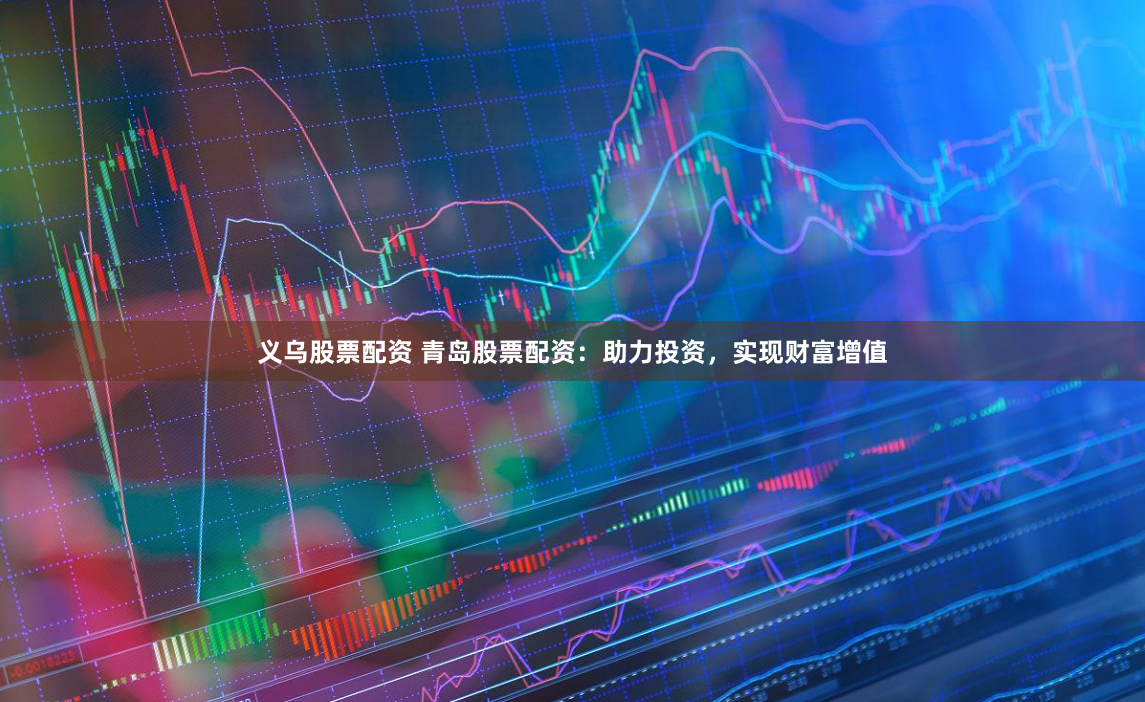 义乌股票配资 青岛股票配资：助力投资，实现财富增值