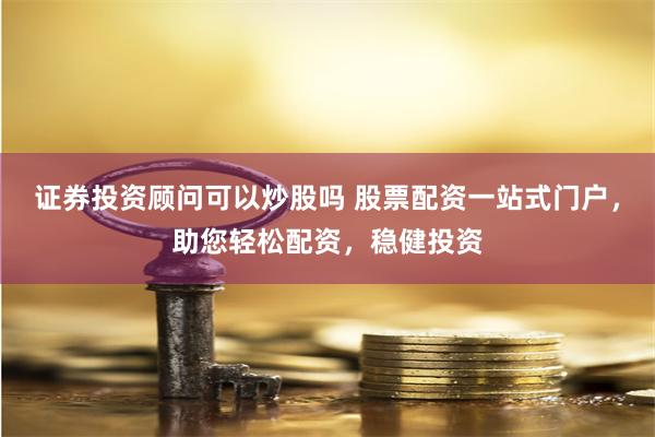 证券投资顾问可以炒股吗 股票配资一站式门户，助您轻松配资，稳健投资