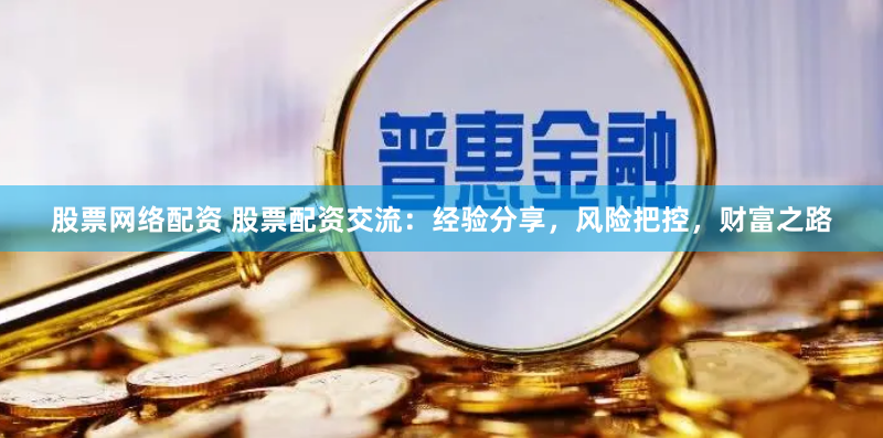 股票网络配资 股票配资交流：经验分享，风险把控，财富之路