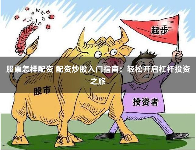 股票怎样配资 配资炒股入门指南：轻松开启杠杆投资之旅