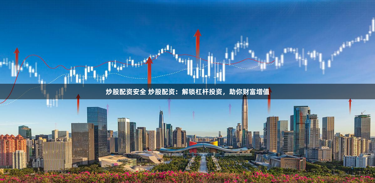 炒股配资安全 炒股配资：解锁杠杆投资，助你财富增值