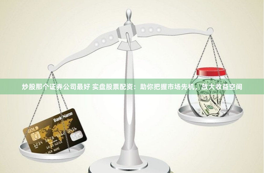 炒股那个证券公司最好 实盘股票配资：助你把握市场先机，放大收益空间