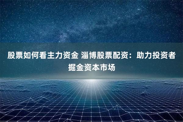 股票如何看主力资金 淄博股票配资：助力投资者掘金资本市场