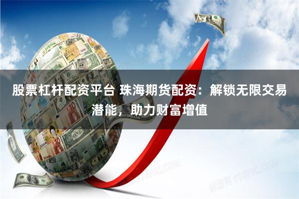 股票杠杆配资平台 珠海期货配资：解锁无限交易潜能，助力财富增值