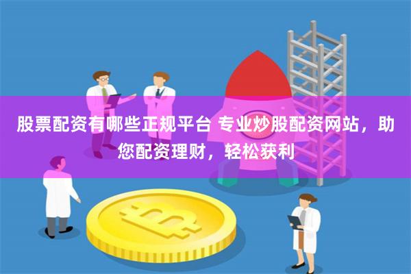 股票配资有哪些正规平台 专业炒股配资网站，助您配资理财，轻松获利