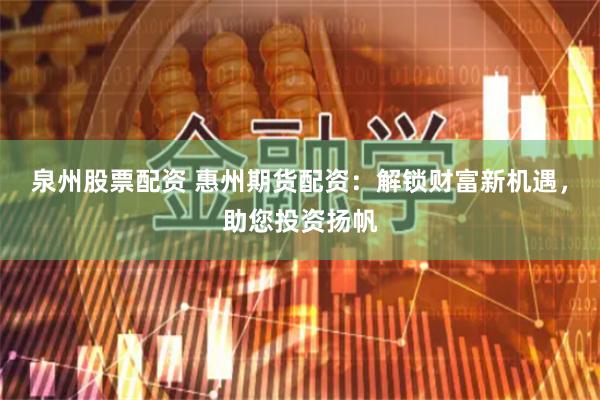 泉州股票配资 惠州期货配资：解锁财富新机遇，助您投资扬帆