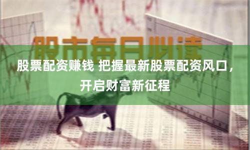 股票配资赚钱 把握最新股票配资风口，开启财富新征程
