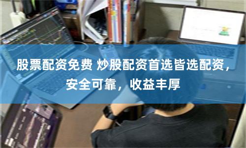 股票配资免费 炒股配资首选皆选配资，安全可靠，收益丰厚