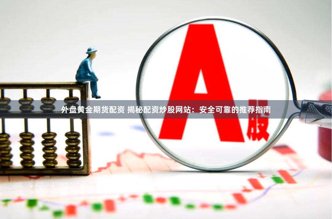 外盘黄金期货配资 揭秘配资炒股网站：安全可靠的推荐指南