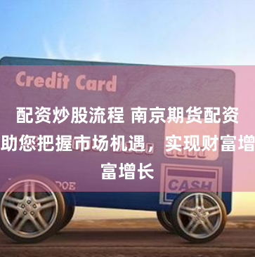 配资炒股流程 南京期货配资：助您把握市场机遇，实现财富增长