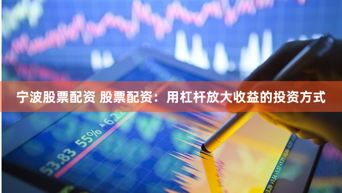 宁波股票配资 股票配资：用杠杆放大收益的投资方式