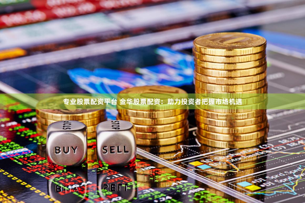 专业股票配资平台 金华股票配资：助力投资者把握市场机遇