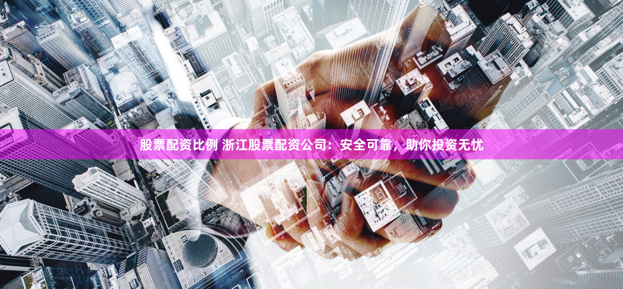 股票配资比例 浙江股票配资公司：安全可靠，助你投资无忧