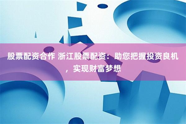 股票配资合作 浙江股票配资：助您把握投资良机，实现财富梦想