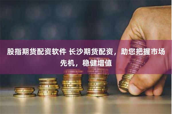 股指期货配资软件 长沙期货配资，助您把握市场先机，稳健增值