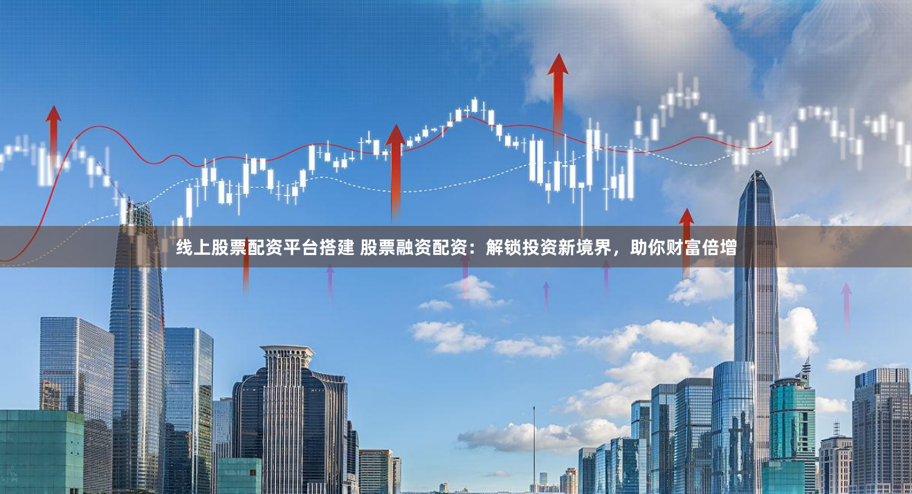 线上股票配资平台搭建 股票融资配资：解锁投资新境界，助你财富倍增