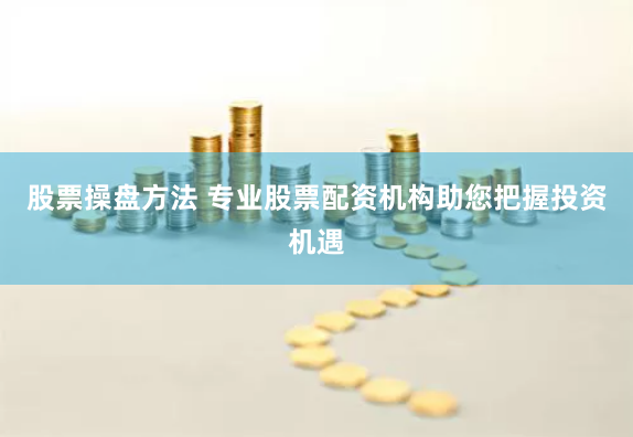 股票操盘方法 专业股票配资机构助您把握投资机遇