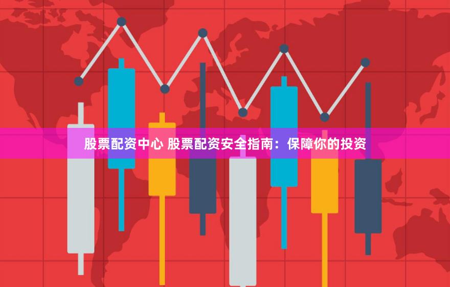 股票配资中心 股票配资安全指南：保障你的投资