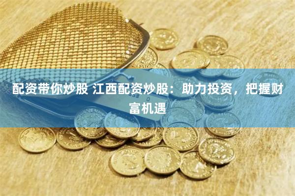 配资带你炒股 江西配资炒股：助力投资，把握财富机遇