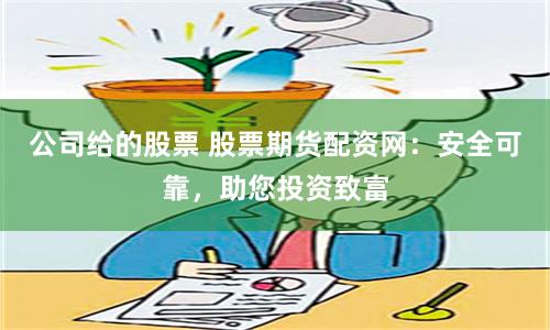 公司给的股票 股票期货配资网：安全可靠，助您投资致富