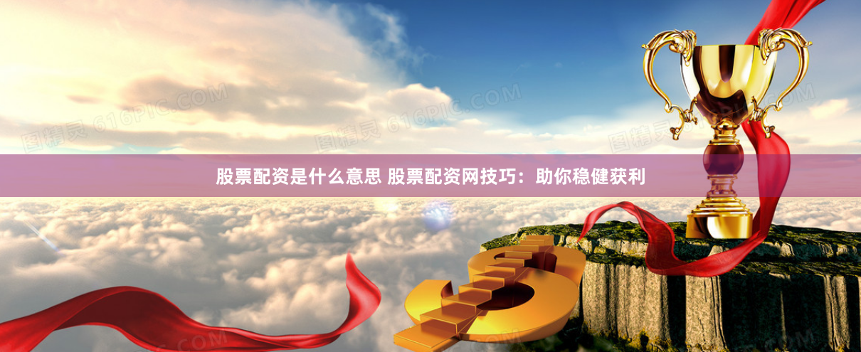股票配资是什么意思 股票配资网技巧：助你稳健获利