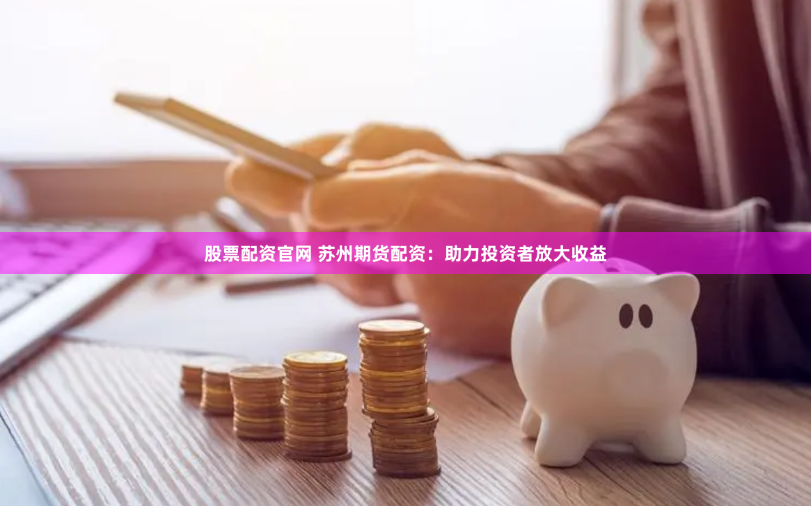 股票配资官网 苏州期货配资：助力投资者放大收益