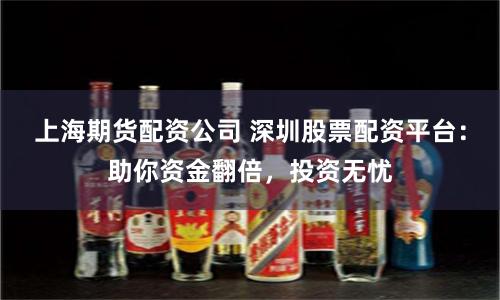 上海期货配资公司 深圳股票配资平台：助你资金翻倍，投资无忧