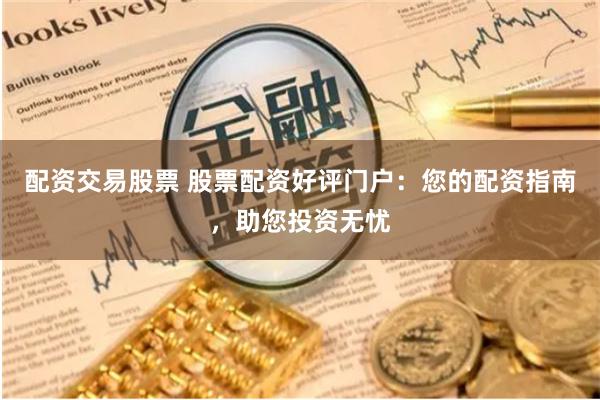 配资交易股票 股票配资好评门户：您的配资指南，助您投资无忧