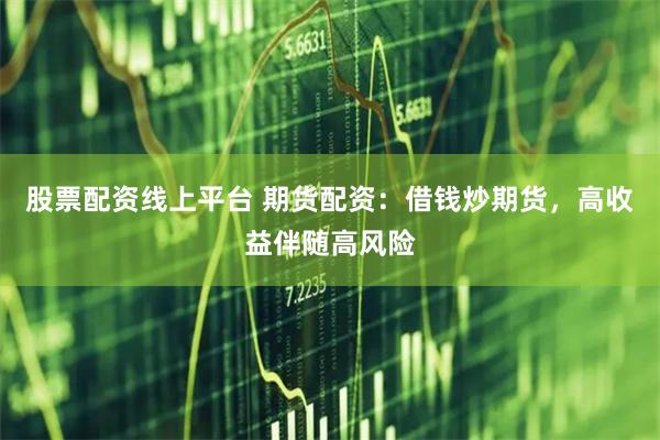 股票配资线上平台 期货配资：借钱炒期货，高收益伴随高风险