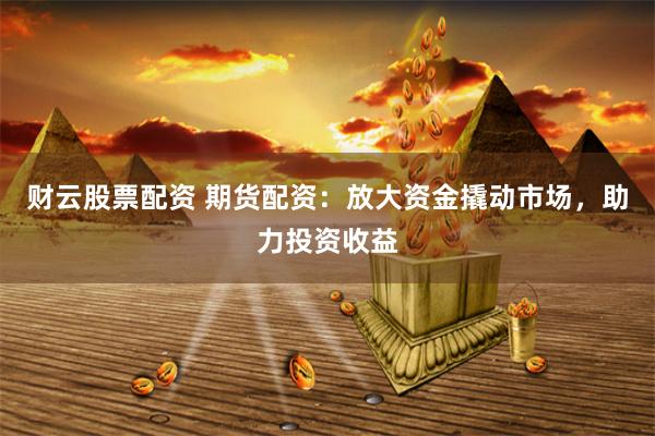 财云股票配资 期货配资：放大资金撬动市场，助力投资收益