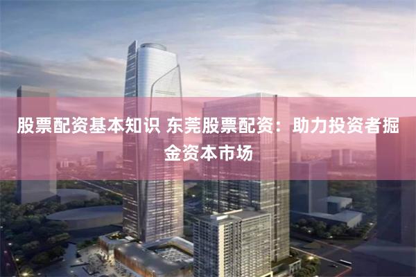 股票配资基本知识 东莞股票配资：助力投资者掘金资本市场