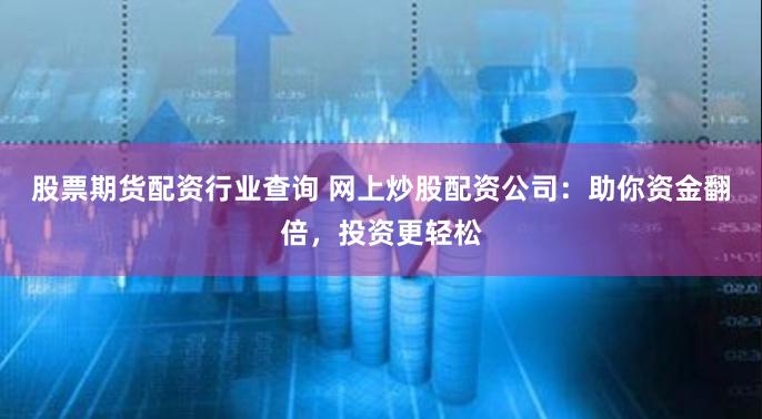 股票期货配资行业查询 网上炒股配资公司：助你资金翻倍，投资更轻松