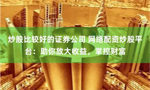炒股比较好的证券公司 网络配资炒股平台：助你放大收益，掌控财富