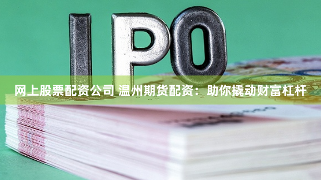 网上股票配资公司 温州期货配资：助你撬动财富杠杆